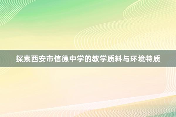 探索西安市信德中学的教学质料与环境特质