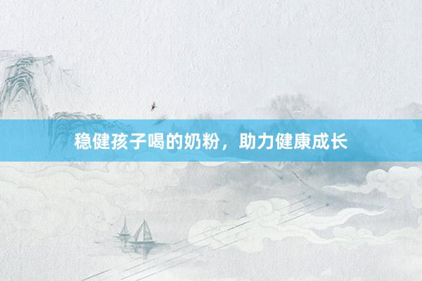 稳健孩子喝的奶粉，助力健康成长