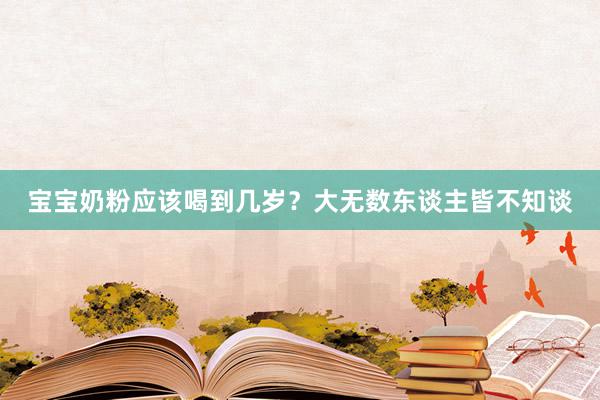 宝宝奶粉应该喝到几岁？大无数东谈主皆不知谈